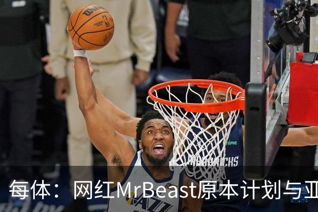 每体：网红MrBeast原本计划与亚马尔拍摄视频，但最终未能成行